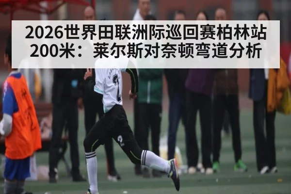 2026世界田联洲际巡回赛柏林站200米:莱尔斯对奈顿弯道分析